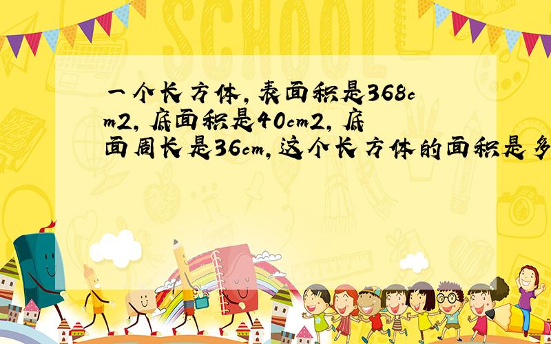 一个长方体,表面积是368cm2,底面积是40cm2,底面周长是36cm,这个长方体的面积是多少