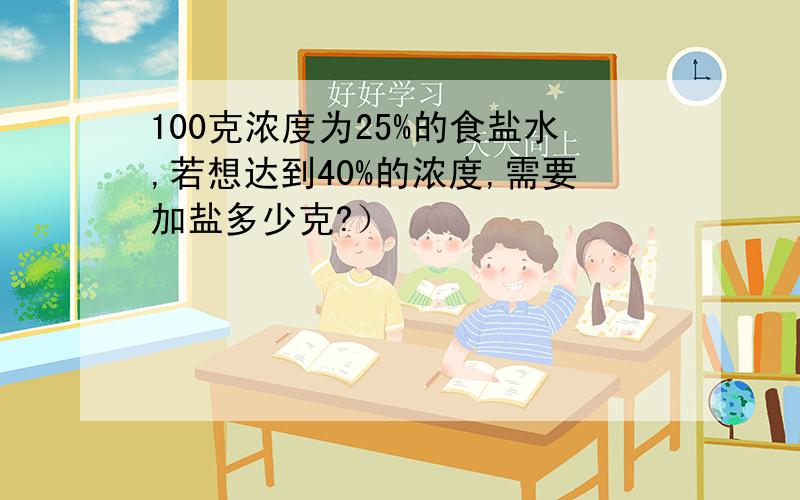 100克浓度为25%的食盐水,若想达到40%的浓度,需要加盐多少克?）