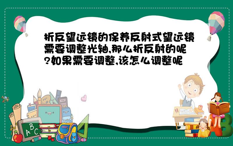 折反望远镜的保养反射式望远镜需要调整光轴,那么折反射的呢?如果需要调整,该怎么调整呢