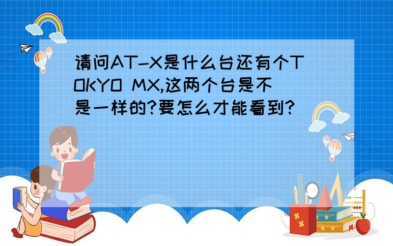 请问AT-X是什么台还有个TOKYO MX,这两个台是不是一样的?要怎么才能看到?