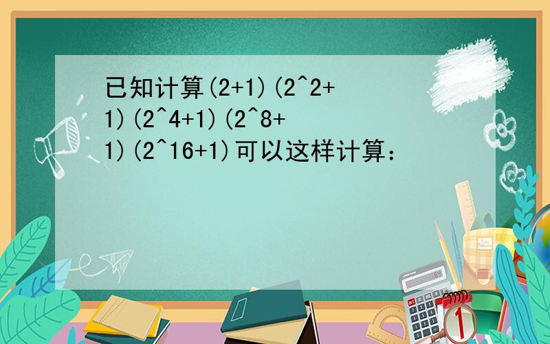 已知计算(2+1)(2^2+1)(2^4+1)(2^8+1)(2^16+1)可以这样计算：