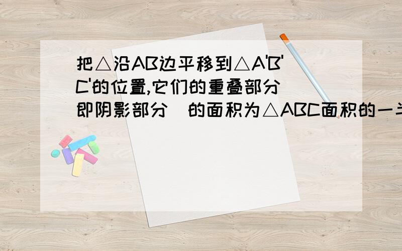 把△沿AB边平移到△A'B'C'的位置,它们的重叠部分（即阴影部分）的面积为△ABC面积的一半