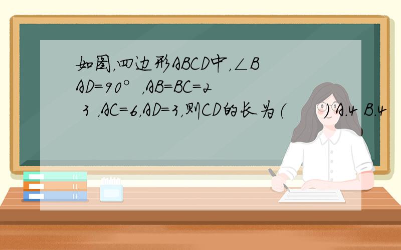 如图，四边形ABCD中，∠BAD=90°，AB=BC=2 3 ，AC=6，AD=3，则CD的长为（　　） A．4 B．4