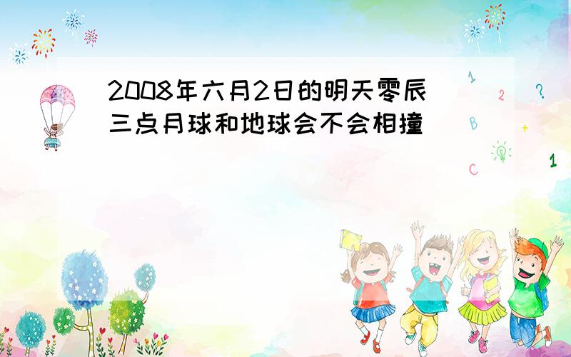 2008年六月2日的明天零辰三点月球和地球会不会相撞