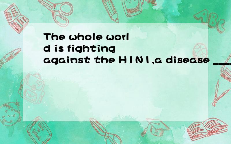 The whole world is fighting against the H1N1,a disease _____