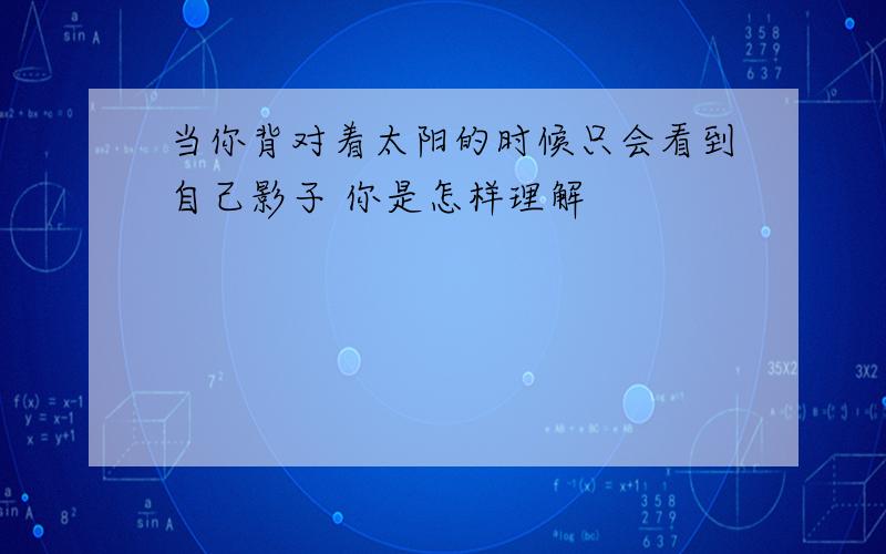 当你背对着太阳的时候只会看到自己影子 你是怎样理解