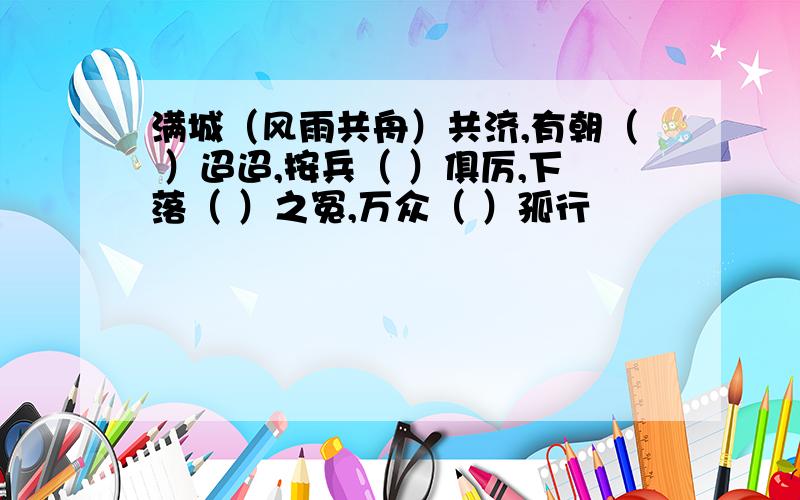 满城（风雨共舟）共济,有朝（ ）迢迢,按兵（ ）俱厉,下落（ ）之冤,万众（ ）孤行