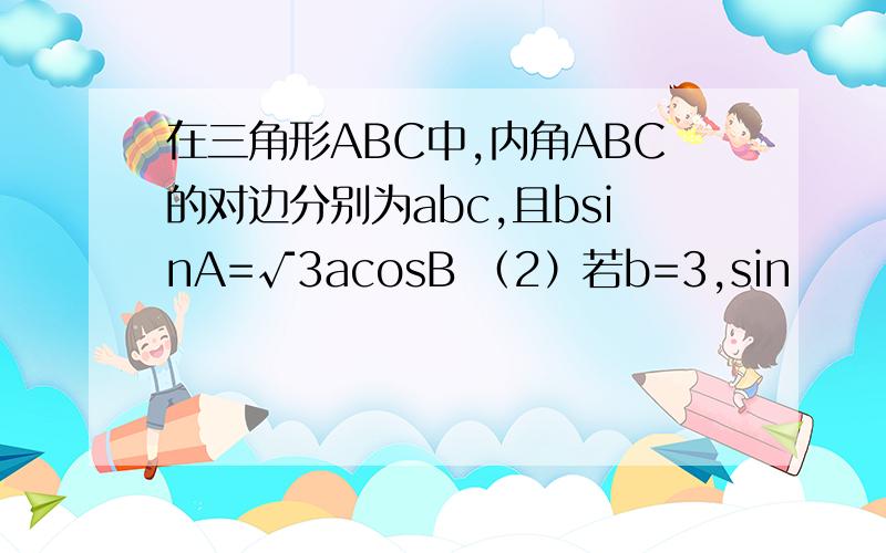 在三角形ABC中,内角ABC的对边分别为abc,且bsinA=√3acosB （2）若b=3,sin