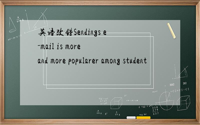 英语改错Sendings e-mail is more and more popularer among student