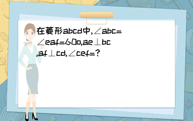 在菱形abcd中,∠abc=∠eaf=60o,ae⊥bc,af⊥cd,∠cef=?