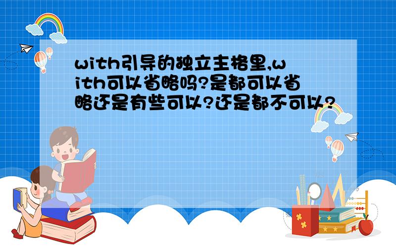 with引导的独立主格里,with可以省略吗?是都可以省略还是有些可以?还是都不可以?