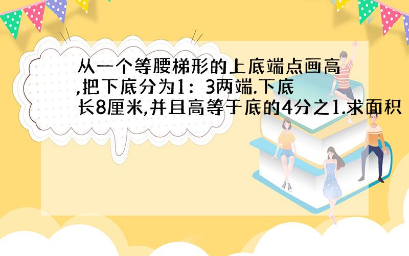 从一个等腰梯形的上底端点画高,把下底分为1：3两端.下底长8厘米,并且高等于底的4分之1.求面积