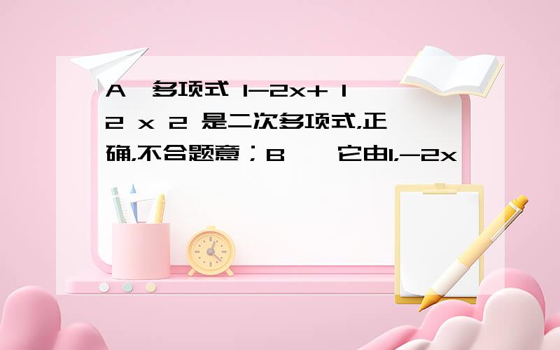 A、多项式 1-2x+ 1 2 x 2 是二次多项式，正确，不合题意；B、∵它由1，-2x