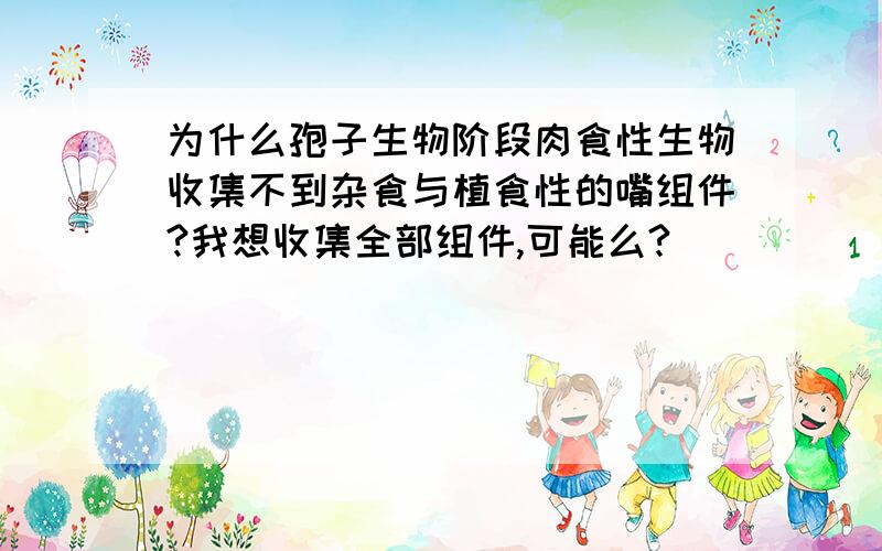 为什么孢子生物阶段肉食性生物收集不到杂食与植食性的嘴组件?我想收集全部组件,可能么?