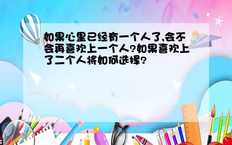 如果心里已经有一个人了,会不会再喜欢上一个人?如果喜欢上了二个人将如何选择?