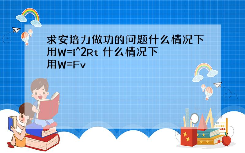 求安培力做功的问题什么情况下用W=I^2Rt 什么情况下用W=Fv