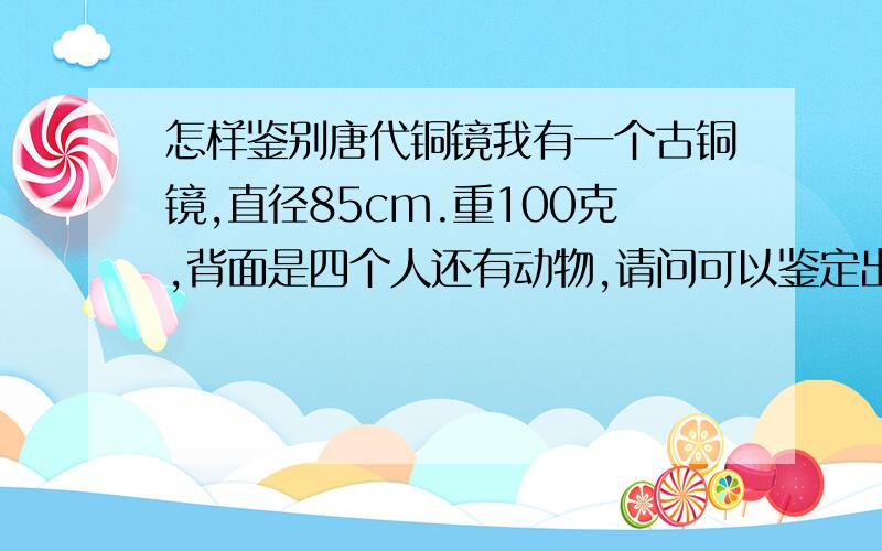 怎样鉴别唐代铜镜我有一个古铜镜,直径85cm.重100克,背面是四个人还有动物,请问可以鉴定出来是那个年代的吗,照片在我