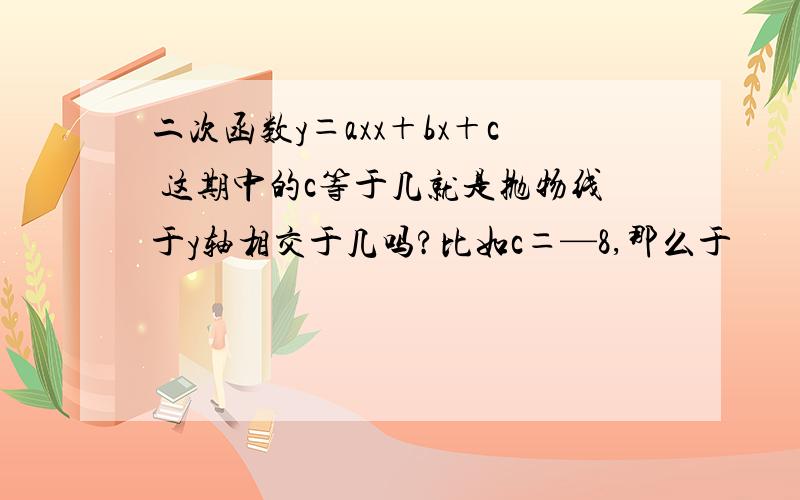 二次函数y＝axx＋bx＋c 这期中的c等于几就是抛物线于y轴相交于几吗?比如c＝—8,那么于