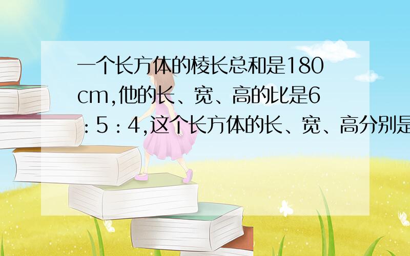 一个长方体的棱长总和是180cm,他的长、宽、高的比是6：5：4,这个长方体的长、宽、高分别是多少厘米?