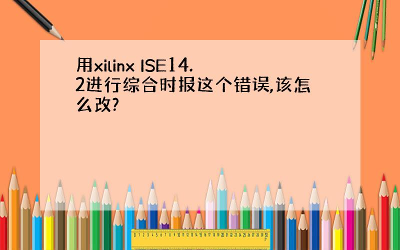 用xilinx ISE14.2进行综合时报这个错误,该怎么改?