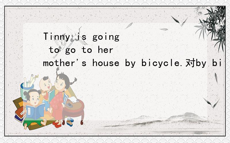 Tinny is going to go to her mother's house by bicycle.对by bi