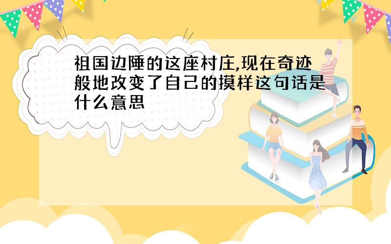 祖国边陲的这座村庄,现在奇迹般地改变了自己的摸样这句话是什么意思