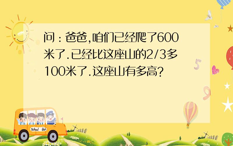 问：爸爸,咱们已经爬了600米了.已经比这座山的2/3多100米了.这座山有多高?