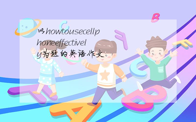 以howtousecellphoneeffectively为题的英语作文