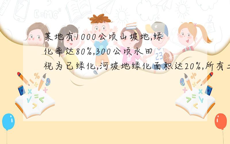 某地有1000公顷山坡地,绿化率达80%,300公顷水田视为已绿化,河坡地绿化面积达20%,所有土地绿化率为60%,求河