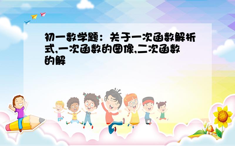 初一数学题：关于一次函数解析式,一次函数的图像,二次函数的解