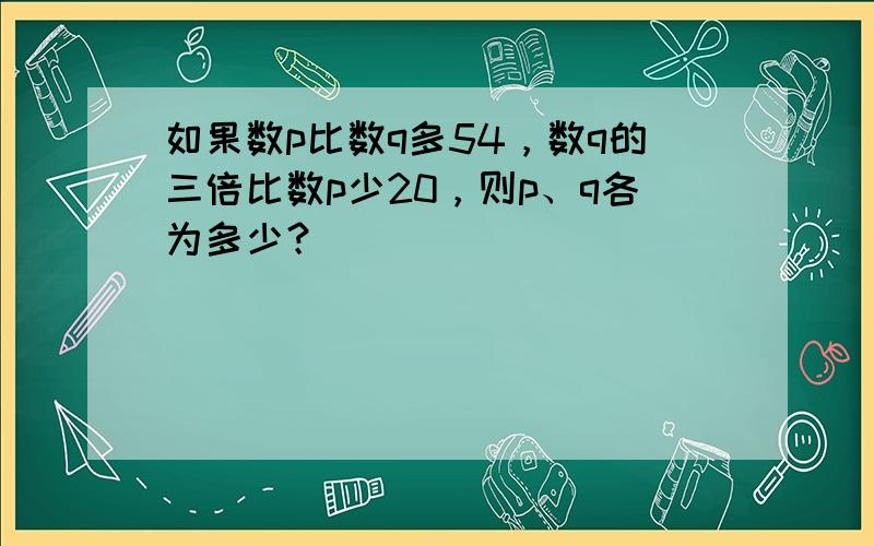 如果数p比数q多54，数q的三倍比数p少20，则p、q各为多少？