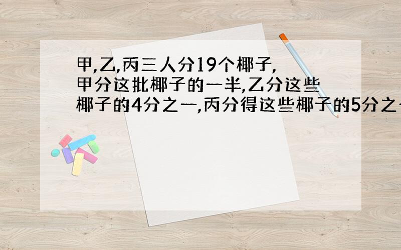 甲,乙,丙三人分19个椰子,甲分这批椰子的一半,乙分这些椰子的4分之一,丙分得这些椰子的5分之一,不许