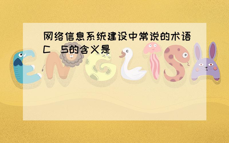 网络信息系统建设中常说的术语C／S的含义是________