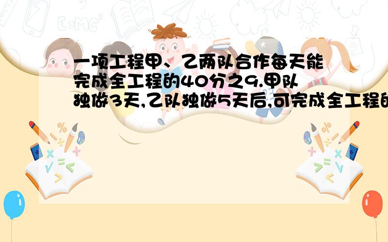 一项工程甲、乙两队合作每天能完成全工程的40分之9.甲队独做3天,乙队独做5天后,可完成全工程的8