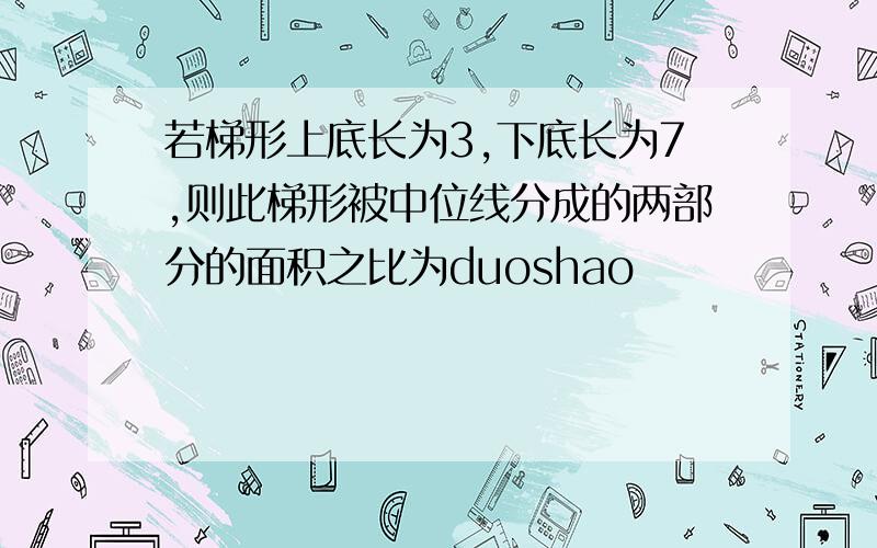 若梯形上底长为3,下底长为7,则此梯形被中位线分成的两部分的面积之比为duoshao