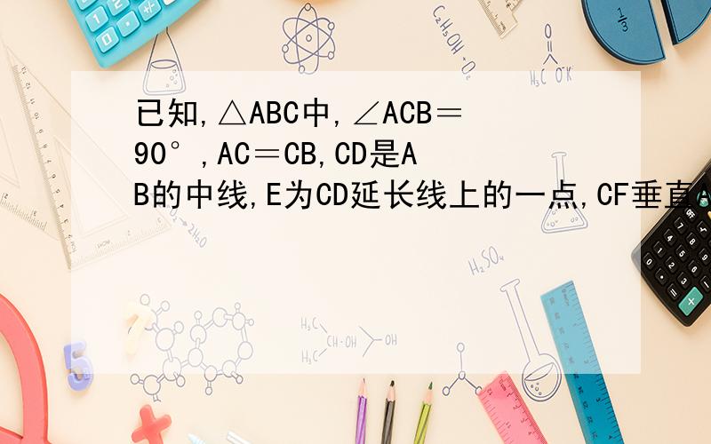 已知,△ABC中,∠ACB＝90°,AC＝CB,CD是AB的中线,E为CD延长线上的一点,CF垂直AE于F,CF与AB交