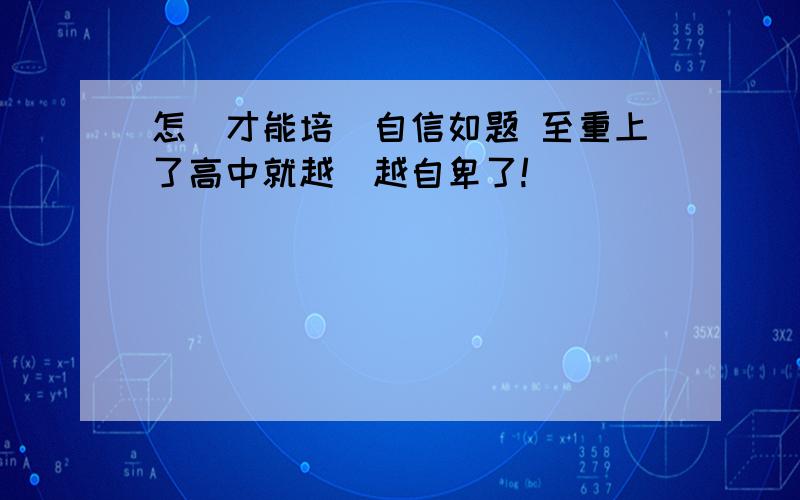 怎樣才能培養自信如题 至重上了高中就越來越自卑了!