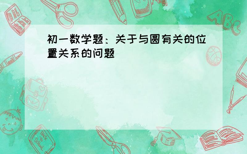 初一数学题：关于与圆有关的位置关系的问题