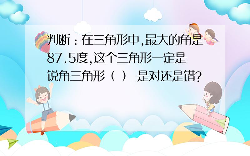 判断：在三角形中,最大的角是87.5度,这个三角形一定是锐角三角形（ ） 是对还是错?