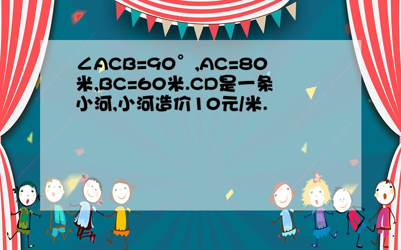 ∠ACB=90°,AC=80米,BC=60米.CD是一条小河,小河造价10元/米.