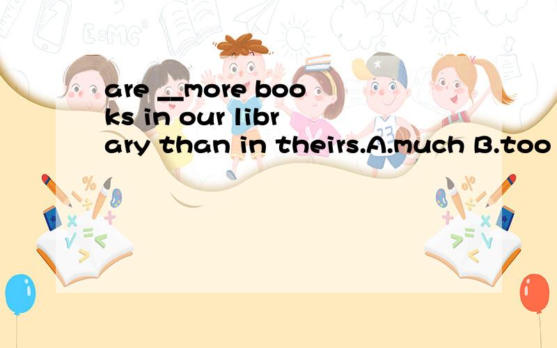 are __more books in our library than in theirs.A.much B.too