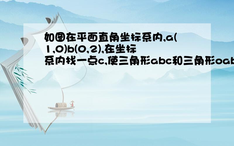 如图在平面直角坐标系内,a(1,0)b(0,2),在坐标系内找一点c,使三角形abc和三角形oab相似（不能全等）,