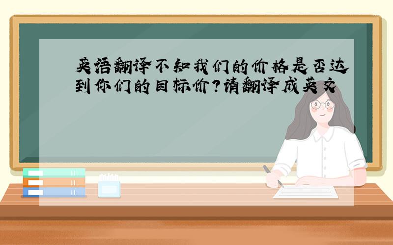 英语翻译不知我们的价格是否达到你们的目标价?请翻译成英文