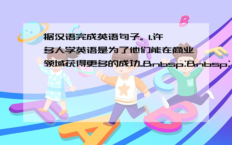 据汉语完成英语句子。 1.许多人学英语是为了他们能在商业领域获得更多的成功。  