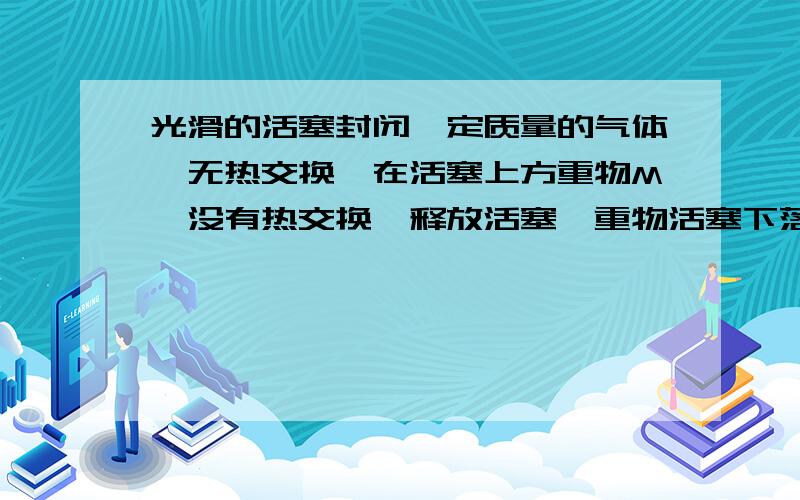 光滑的活塞封闭一定质量的气体,无热交换,在活塞上方重物M,没有热交换,释放活塞,重物活塞下落 气体内能 如何变