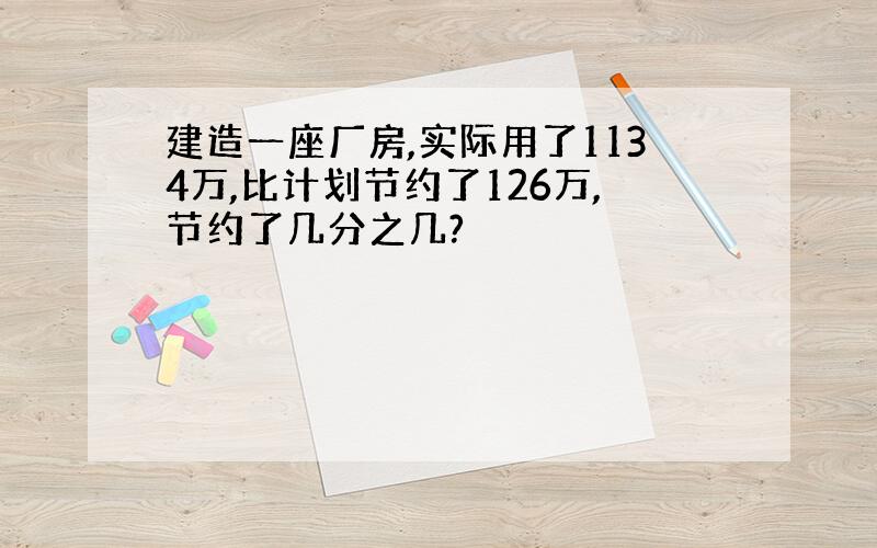 建造一座厂房,实际用了1134万,比计划节约了126万,节约了几分之几?