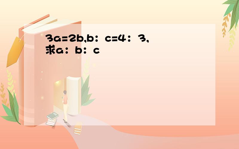 3a=2b,b：c=4：3,求a：b：c