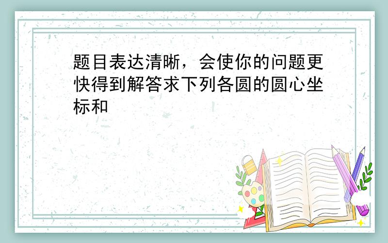 题目表达清晰，会使你的问题更快得到解答求下列各圆的圆心坐标和