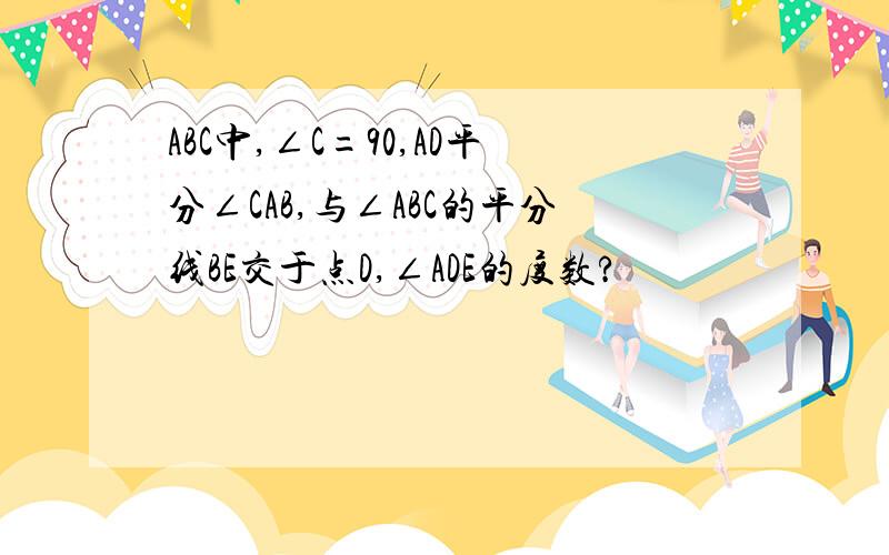 ABC中,∠C=90,AD平分∠CAB,与∠ABC的平分线BE交于点D,∠ADE的度数?