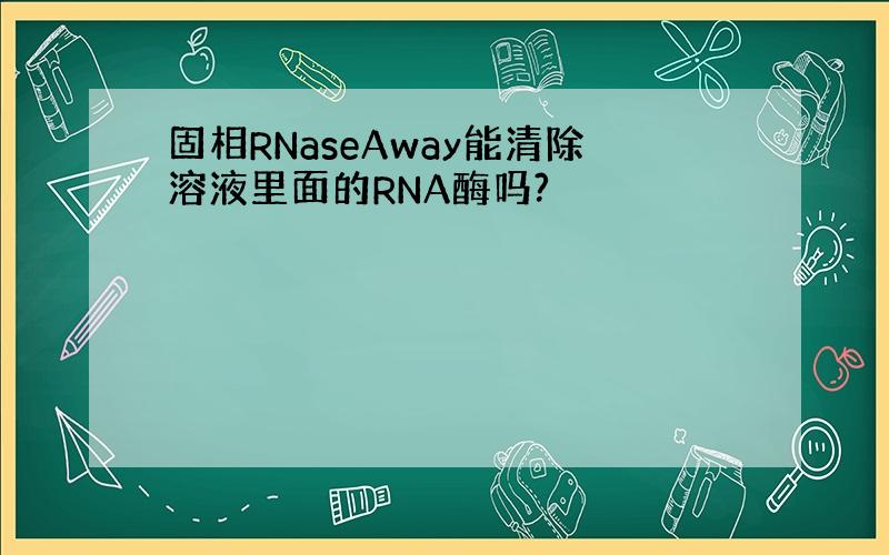 固相RNaseAway能清除溶液里面的RNA酶吗?